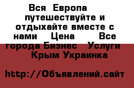 Вся  Европа.....путешествуйте и отдыхайте вместе с нами  › Цена ­ 1 - Все города Бизнес » Услуги   . Крым,Украинка